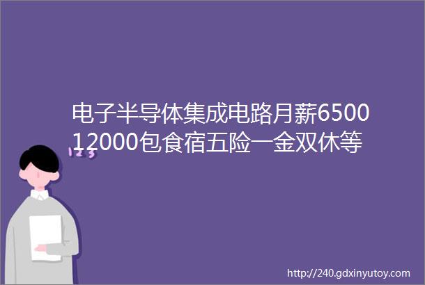 电子半导体集成电路月薪650012000包食宿五险一金双休等福利